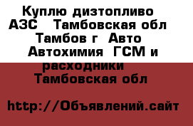 Куплю дизтопливо c АЗС - Тамбовская обл., Тамбов г. Авто » Автохимия, ГСМ и расходники   . Тамбовская обл.